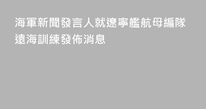 海軍新聞發言人就遼寧艦航母編隊遠海訓練發佈消息