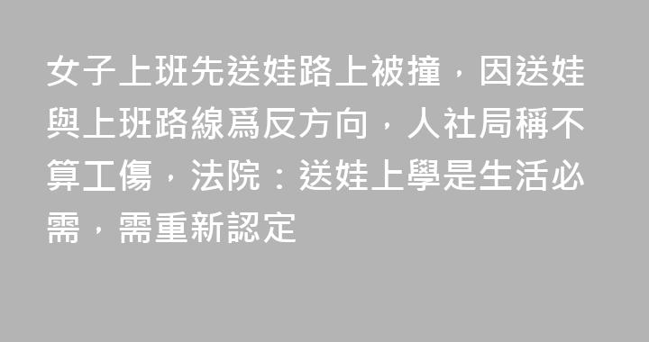 女子上班先送娃路上被撞，因送娃與上班路線爲反方向，人社局稱不算工傷，法院：送娃上學是生活必需，需重新認定