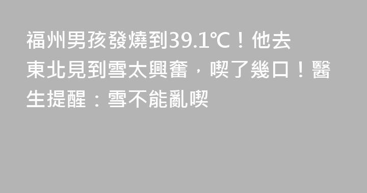 福州男孩發燒到39.1℃！他去東北見到雪太興奮，喫了幾口！醫生提醒：雪不能亂喫
