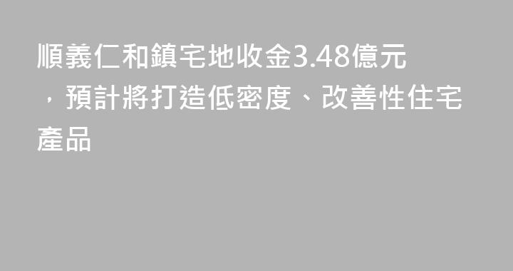 順義仁和鎮宅地收金3.48億元，預計將打造低密度、改善性住宅產品