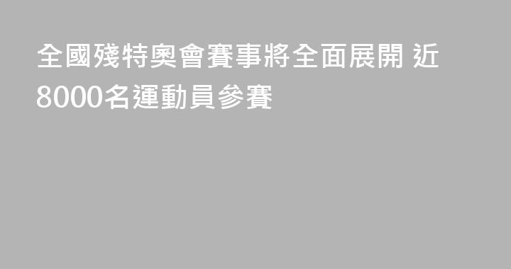 全國殘特奧會賽事將全面展開 近8000名運動員參賽