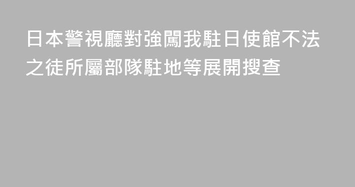 日本警視廳對強闖我駐日使館不法之徒所屬部隊駐地等展開搜查