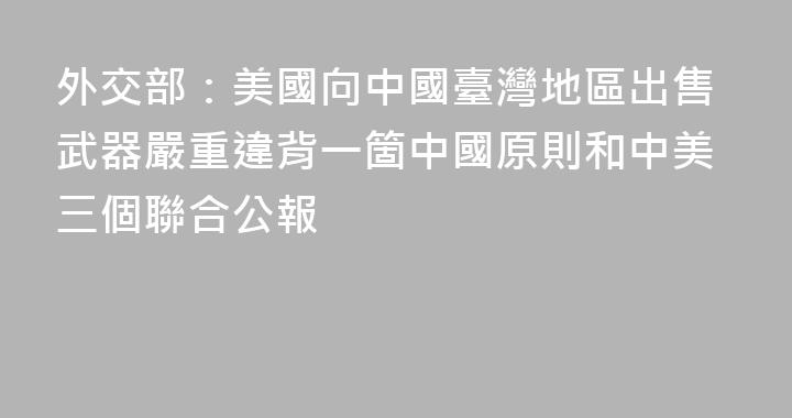 外交部：美國向中國臺灣地區出售武器嚴重違背一箇中國原則和中美三個聯合公報