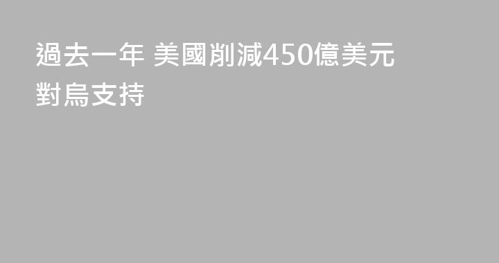 過去一年 美國削減450億美元對烏支持