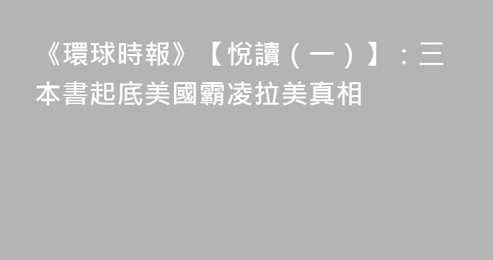 《環球時報》【悅讀（一）】：三本書起底美國霸凌拉美真相