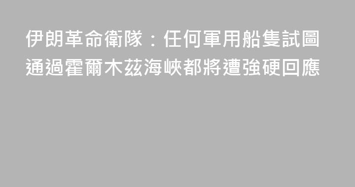伊朗革命衛隊：任何軍用船隻試圖通過霍爾木茲海峽都將遭強硬回應