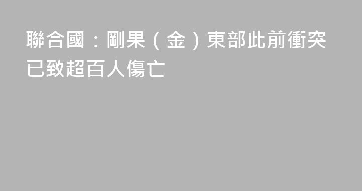 聯合國：剛果（金）東部此前衝突已致超百人傷亡