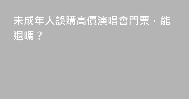 未成年人誤購高價演唱會門票，能退嗎？