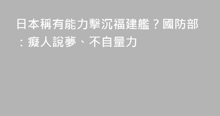 日本稱有能力擊沉福建艦？國防部：癡人說夢、不自量力