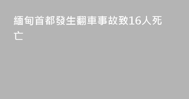 緬甸首都發生翻車事故致16人死亡