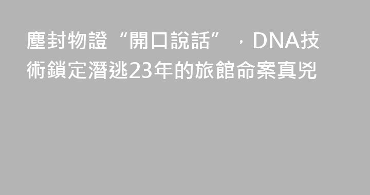 塵封物證“開口說話”，DNA技術鎖定潛逃23年的旅館命案真兇