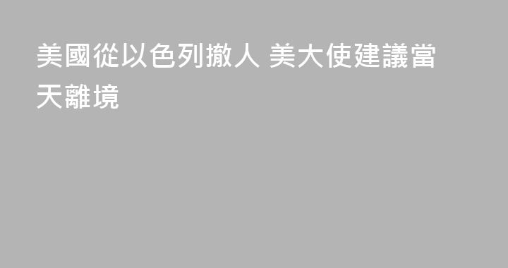 美國從以色列撤人 美大使建議當天離境