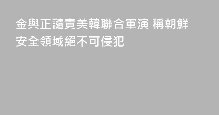 金與正譴責美韓聯合軍演 稱朝鮮安全領域絕不可侵犯