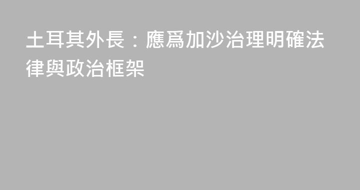 土耳其外長：應爲加沙治理明確法律與政治框架