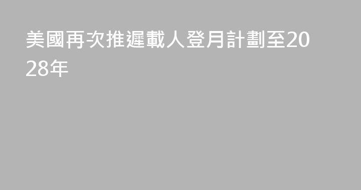 美國再次推遲載人登月計劃至2028年