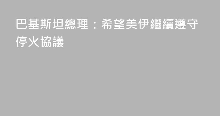 巴基斯坦總理：希望美伊繼續遵守停火協議