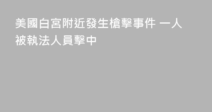 美國白宮附近發生槍擊事件 一人被執法人員擊中