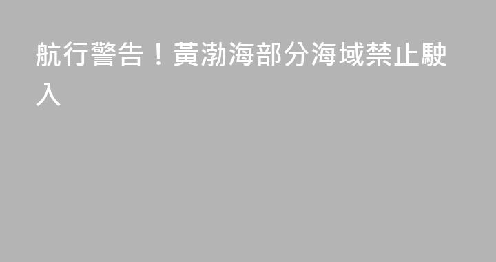 航行警告！黃渤海部分海域禁止駛入