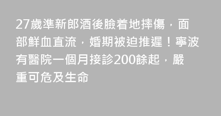 27歲準新郎酒後臉着地摔傷，面部鮮血直流，婚期被迫推遲！寧波有醫院一個月接診200餘起，嚴重可危及生命