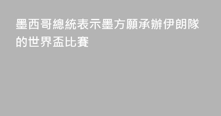 墨西哥總統表示墨方願承辦伊朗隊的世界盃比賽