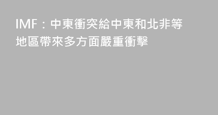 IMF：中東衝突給中東和北非等地區帶來多方面嚴重衝擊