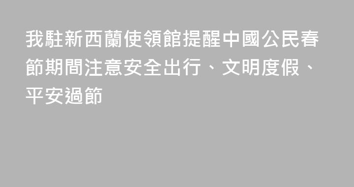 我駐新西蘭使領館提醒中國公民春節期間注意安全出行、文明度假、平安過節