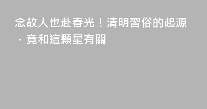 念故人也赴春光！清明習俗的起源，竟和這顆星有關