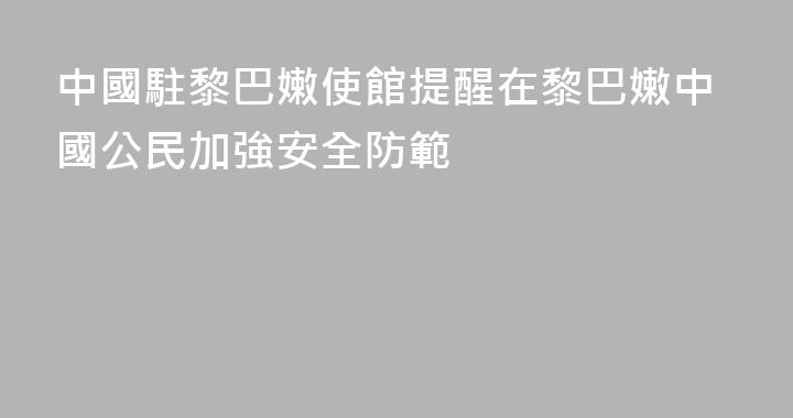 中國駐黎巴嫩使館提醒在黎巴嫩中國公民加強安全防範