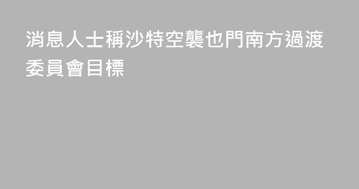 消息人士稱沙特空襲也門南方過渡委員會目標