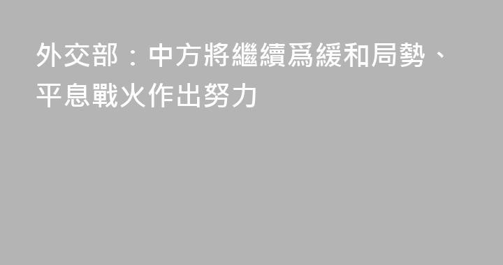 外交部：中方將繼續爲緩和局勢、平息戰火作出努力