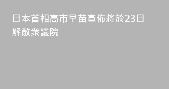 日本首相高市早苗宣佈將於23日解散衆議院