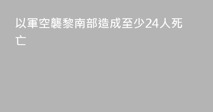 以軍空襲黎南部造成至少24人死亡