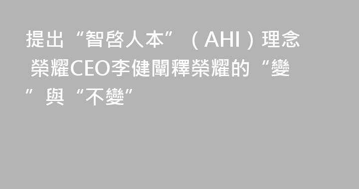提出“智啓人本”（AHI）理念 榮耀CEO李健闡釋榮耀的“變”與“不變”