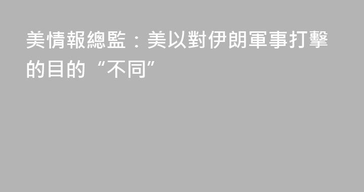 美情報總監：美以對伊朗軍事打擊的目的“不同”