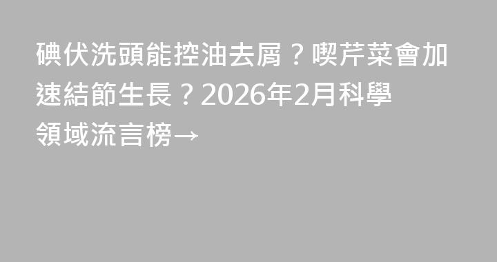 碘伏洗頭能控油去屑？喫芹菜會加速結節生長？2026年2月科學領域流言榜→