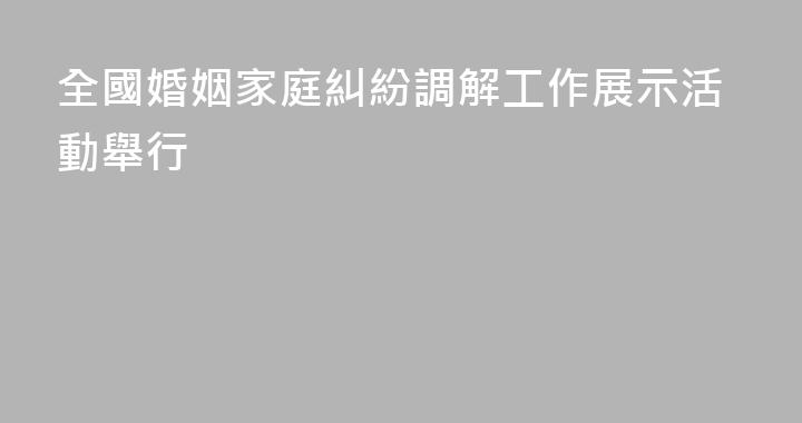 全國婚姻家庭糾紛調解工作展示活動舉行
