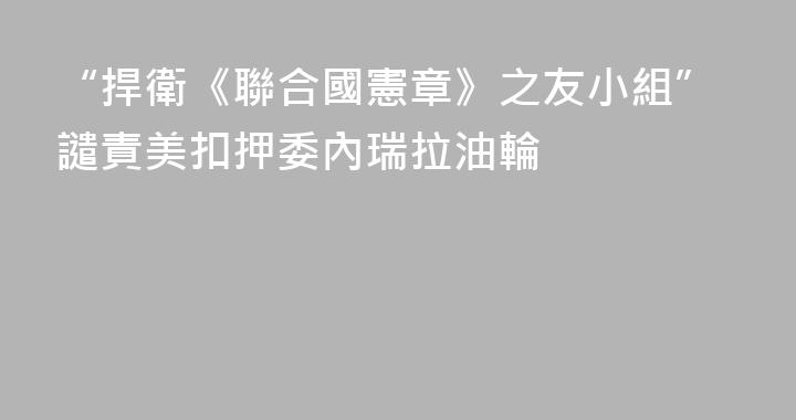 “捍衛《聯合國憲章》之友小組”譴責美扣押委內瑞拉油輪