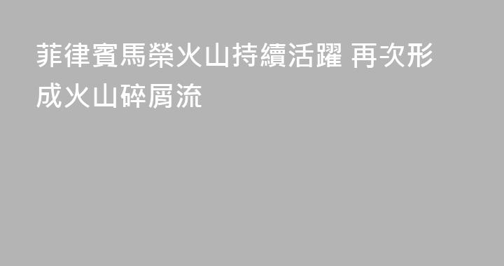 菲律賓馬榮火山持續活躍 再次形成火山碎屑流