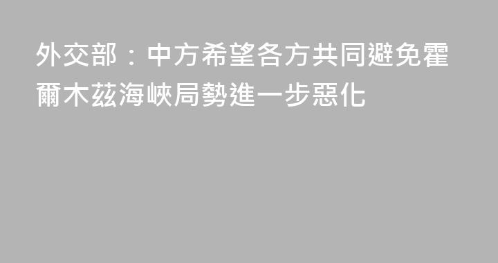外交部：中方希望各方共同避免霍爾木茲海峽局勢進一步惡化