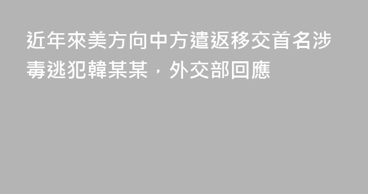 近年來美方向中方遣返移交首名涉毒逃犯韓某某，外交部回應