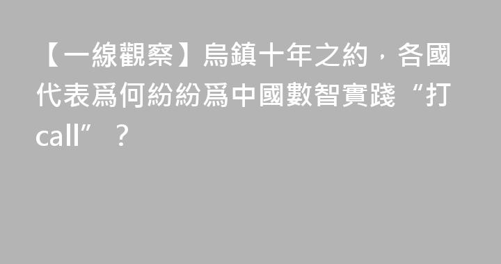 【一線觀察】烏鎮十年之約，各國代表爲何紛紛爲中國數智實踐“打call”？