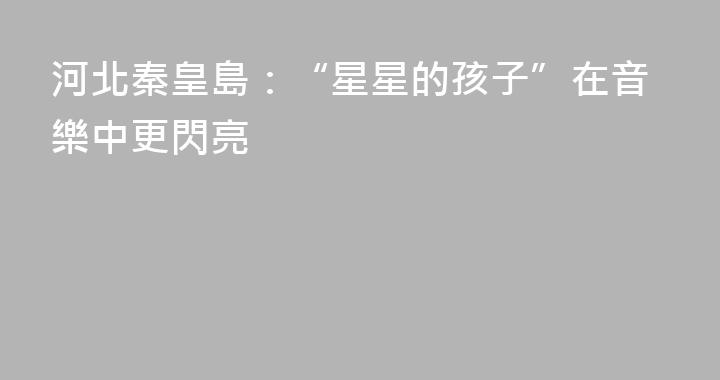 河北秦皇島：“星星的孩子”在音樂中更閃亮