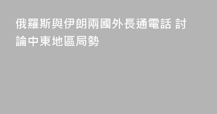 俄羅斯與伊朗兩國外長通電話 討論中東地區局勢