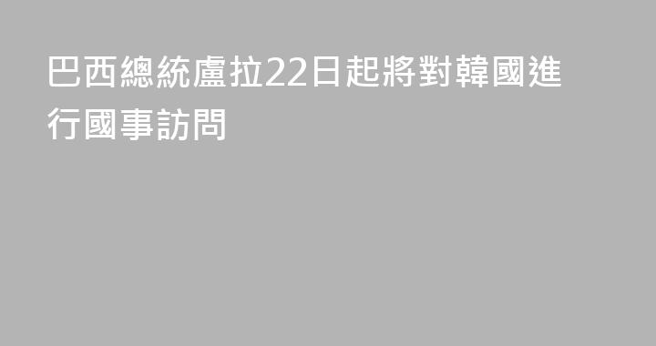 巴西總統盧拉22日起將對韓國進行國事訪問