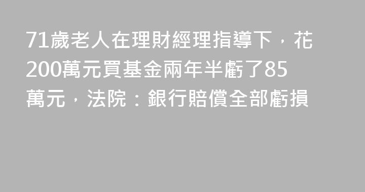 71歲老人在理財經理指導下，花200萬元買基金兩年半虧了85萬元，法院：銀行賠償全部虧損