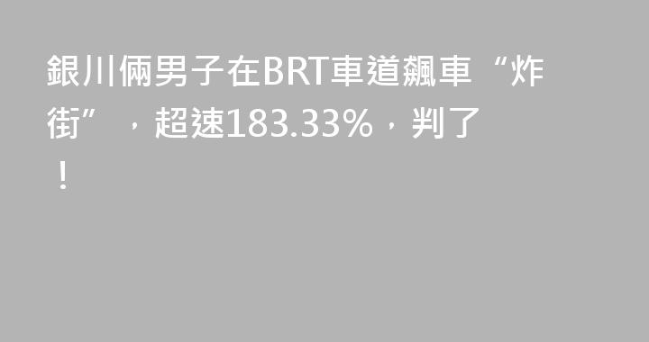 銀川倆男子在BRT車道飆車“炸街”，超速183.33%，判了！