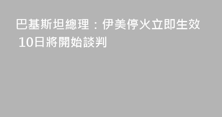 巴基斯坦總理：伊美停火立即生效 10日將開始談判