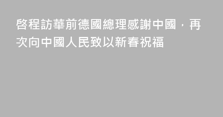 啓程訪華前德國總理感謝中國，再次向中國人民致以新春祝福