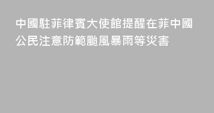 中國駐菲律賓大使館提醒在菲中國公民注意防範颱風暴雨等災害