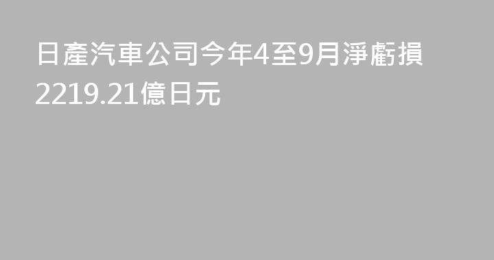 日產汽車公司今年4至9月淨虧損2219.21億日元